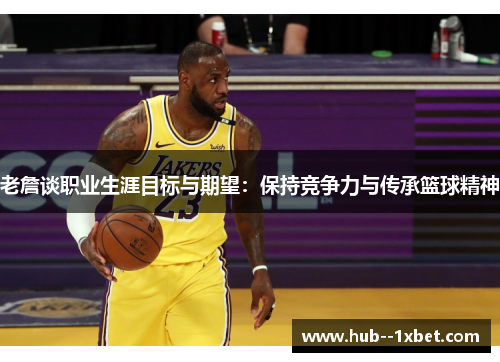 老詹谈职业生涯目标与期望：保持竞争力与传承篮球精神