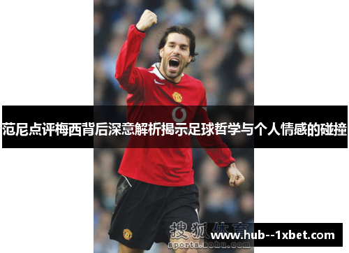 范尼点评梅西背后深意解析揭示足球哲学与个人情感的碰撞