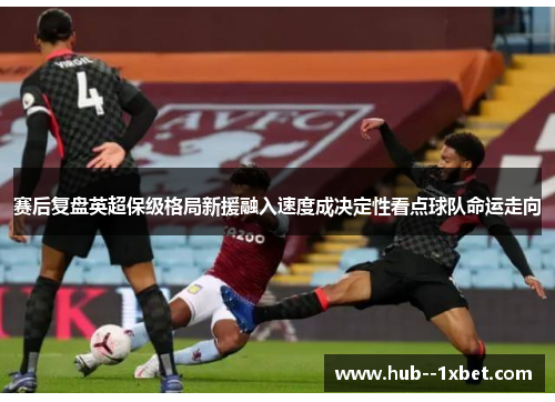 赛后复盘英超保级格局新援融入速度成决定性看点球队命运走向
