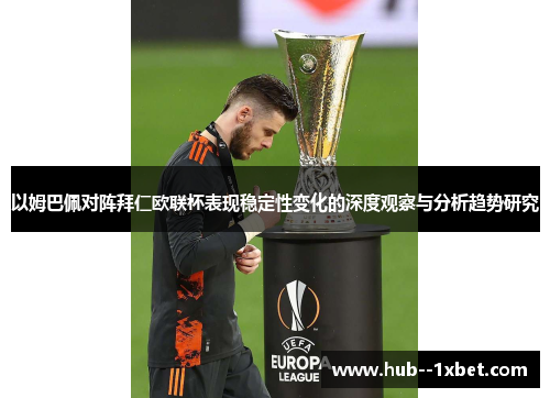 以姆巴佩对阵拜仁欧联杯表现稳定性变化的深度观察与分析趋势研究