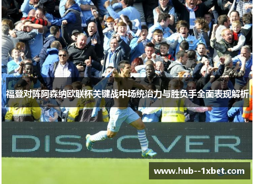福登对阵阿森纳欧联杯关键战中场统治力与胜负手全面表现解析