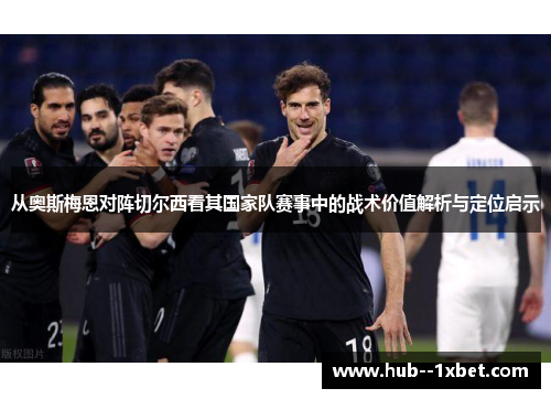 从奥斯梅恩对阵切尔西看其国家队赛事中的战术价值解析与定位启示