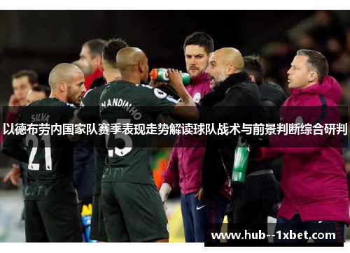 以德布劳内国家队赛季表现走势解读球队战术与前景判断综合研判