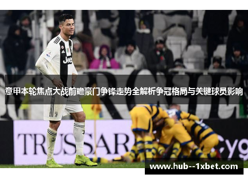 意甲本轮焦点大战前瞻豪门争锋走势全解析争冠格局与关键球员影响