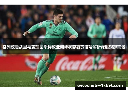 格列兹曼战皇马表现回暖释放亚洲杯状态复苏信号解析深度观察前景