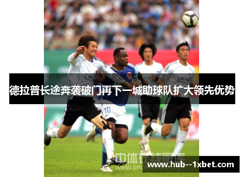 德拉普长途奔袭破门再下一城助球队扩大领先优势 德拉普长途奔袭破门再下一城助球队扩大领先优势