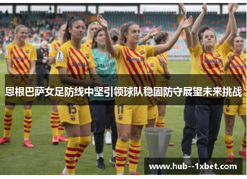 恩根巴萨女足防线中坚引领球队稳固防守展望未来挑战 恩根巴萨女足防线中坚引领球队稳固防守展望未来挑战