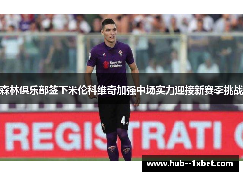 森林俱乐部签下米伦科维奇加强中场实力迎接新赛季挑战 森林俱乐部签下米伦科维奇加强中场实力迎接新赛季挑战