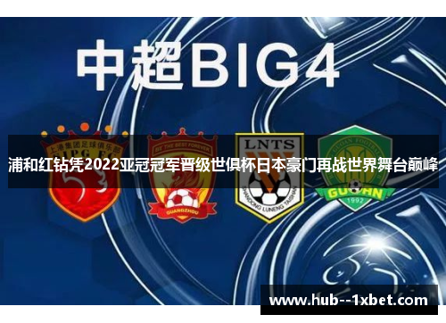 浦和红钻凭2022亚冠冠军晋级世俱杯日本豪门再战世界舞台巅峰 浦和红钻凭2022亚冠冠军晋级世俱杯日本豪门再战世界舞台巅峰