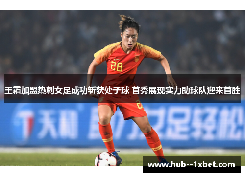 王霜加盟热刺女足成功斩获处子球 首秀展现实力助球队迎来首胜