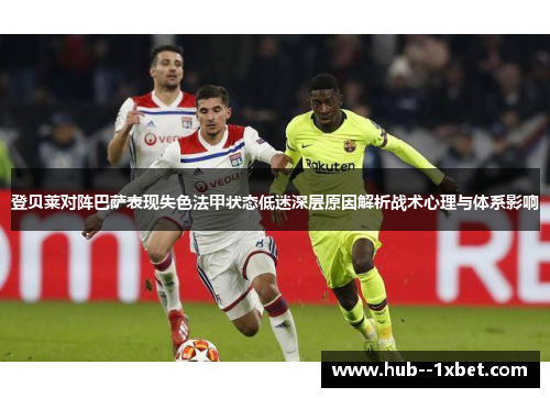 登贝莱对阵巴萨表现失色法甲状态低迷深层原因解析战术心理与体系影响 登贝莱对阵巴萨表现失色法甲状态低迷深层原因解析战术心理与体系影响