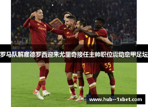 罗马队解雇德罗西迎来尤里奇接任主帅职位震动意甲足坛 罗马队解雇德罗西迎来尤里奇接任主帅职位震动意甲足坛