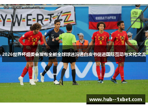 2026世界杯组委会发布全新全球球迷沟通白皮书促进国际互动与文化交流
