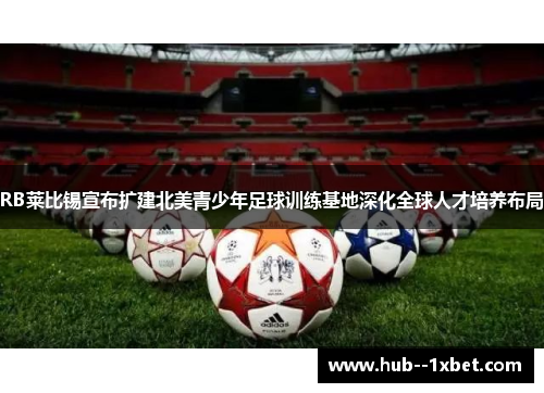 RB莱比锡宣布扩建北美青少年足球训练基地深化全球人才培养布局 RB莱比锡宣布扩建北美青少年足球训练基地深化全球人才培养布局