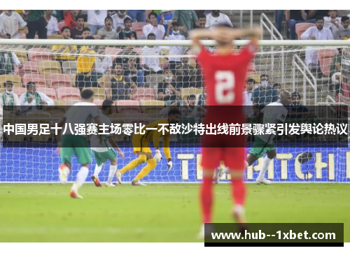 中国男足十八强赛主场零比一不敌沙特出线前景骤紧引发舆论热议 中国男足十八强赛主场零比一不敌沙特出线前景骤紧引发舆论热议