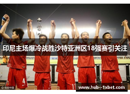 印尼主场爆冷战胜沙特亚洲区18强赛引关注