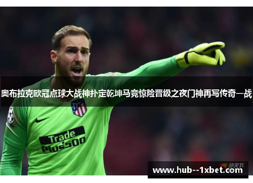 奥布拉克欧冠点球大战神扑定乾坤马竞惊险晋级之夜门神再写传奇一战