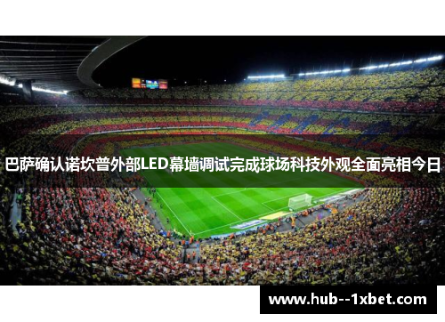 巴萨确认诺坎普外部LED幕墙调试完成球场科技外观全面亮相今日