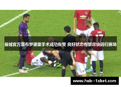 曼城官方宣布罗德里手术成功恢复 良好状态有望尽快回归赛场 曼城官方宣布罗德里手术成功恢复 良好状态有望尽快回归赛场