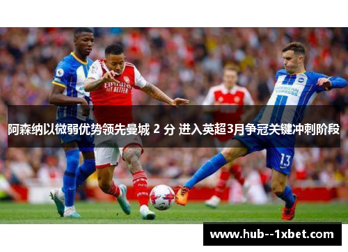 阿森纳以微弱优势领先曼城 2 分 进入英超3月争冠关键冲刺阶段 阿森纳以微弱优势领先曼城 2 分 进入英超3月争冠关键冲刺阶段
