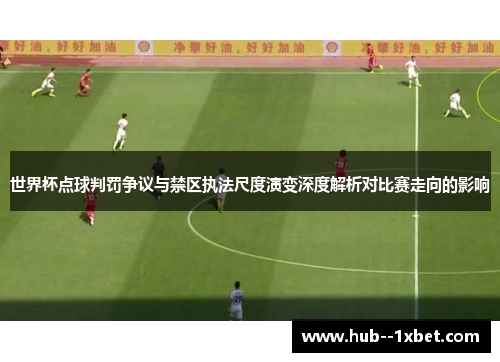 世界杯点球判罚争议与禁区执法尺度演变深度解析对比赛走向的影响 世界杯点球判罚争议与禁区执法尺度演变深度解析对比赛走向的影响