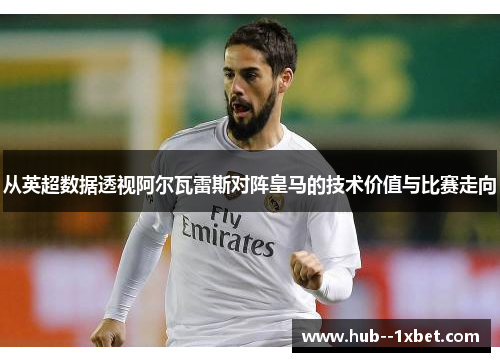 从英超数据透视阿尔瓦雷斯对阵皇马的技术价值与比赛走向