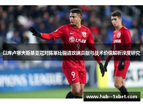 以库卢塞夫斯基亚冠对阵莱比锡进攻端贡献与战术价值解析深度研究