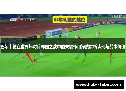 巴尔韦德在世界杯对阵韩国之战中的关键作用深度解析表现与战术价值