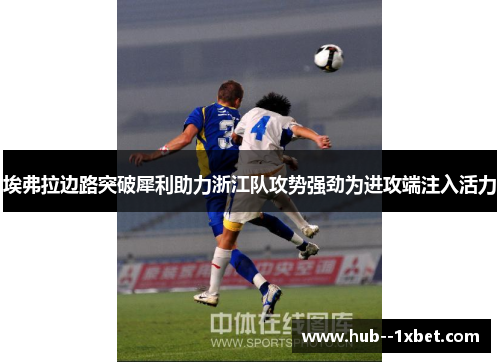 埃弗拉边路突破犀利助力浙江队攻势强劲为进攻端注入活力 埃弗拉边路突破犀利助力浙江队攻势强劲为进攻端注入活力