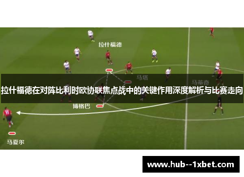 拉什福德在对阵比利时欧协联焦点战中的关键作用深度解析与比赛走向 拉什福德在对阵比利时欧协联焦点战中的关键作用深度解析与比赛走向