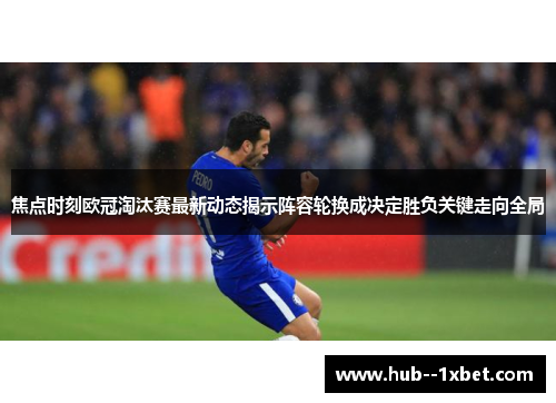 焦点时刻欧冠淘汰赛最新动态揭示阵容轮换成决定胜负关键走向全局
