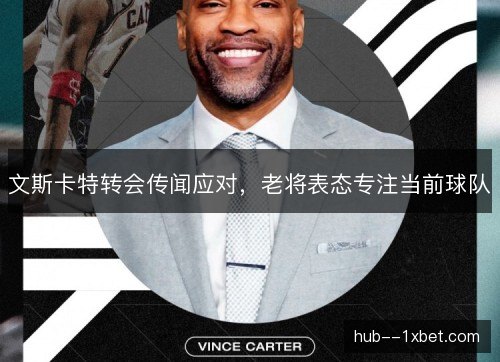 文斯卡特转会传闻应对,老将表态专注当前球队 文斯卡特转会传闻应对,老将表态专注当前球队