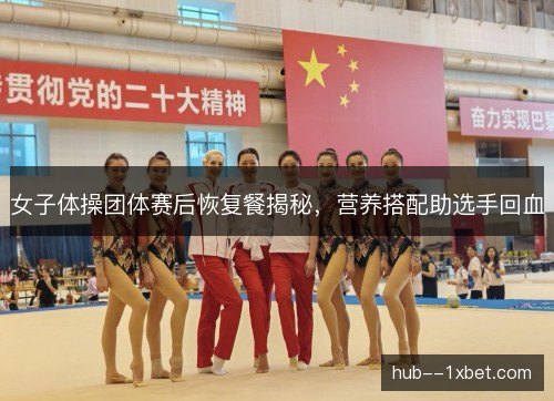 女子体操团体赛后恢复餐揭秘,营养搭配助选手回血 女子体操团体赛后恢复餐揭秘,营养搭配助选手回血